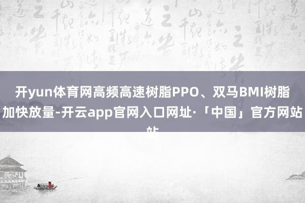 开yun体育网高频高速树脂PPO、双马BMI树脂加快放量-开云app官网入口网址·「中国」官方网站