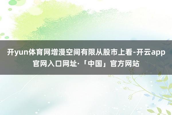 开yun体育网增漫空间有限从股市上看-开云app官网入口网址·「中国」官方网站