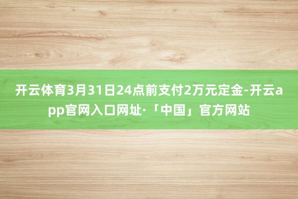 开云体育3月31日24点前支付2万元定金-开云app官网入口网址·「中国」官方网站